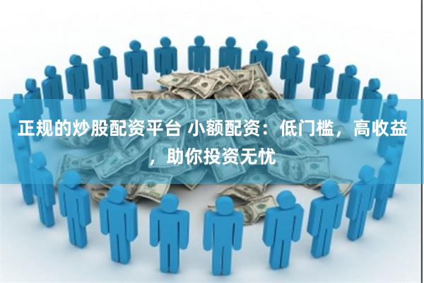 正规的炒股配资平台 小额配资：低门槛，高收益，助你投资无忧