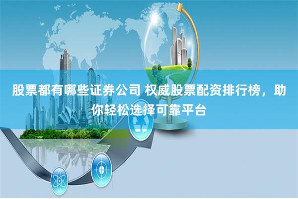股票都有哪些证券公司 权威股票配资排行榜，助你轻松选择可靠平台
