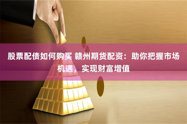 股票配债如何购买 赣州期货配资：助你把握市场机遇，实现财富增值