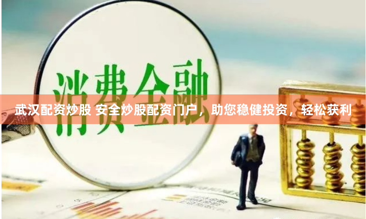 武汉配资炒股 安全炒股配资门户，助您稳健投资，轻松获利