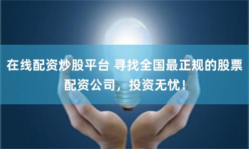 在线配资炒股平台 寻找全国最正规的股票配资公司，投资无忧！