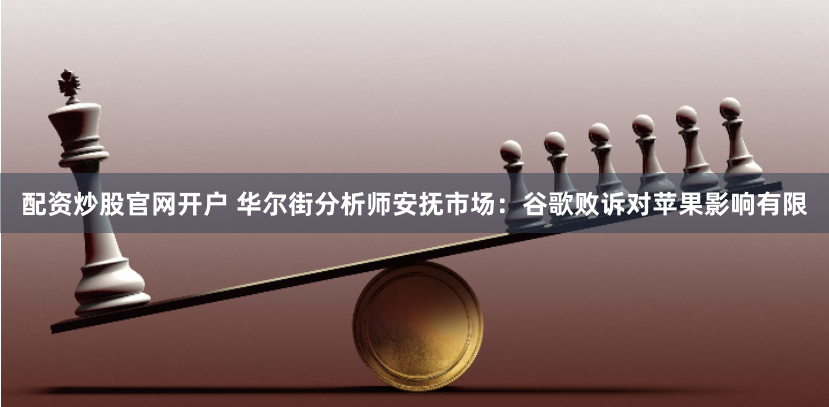 配资炒股官网开户 华尔街分析师安抚市场：谷歌败诉对苹果影响有限
