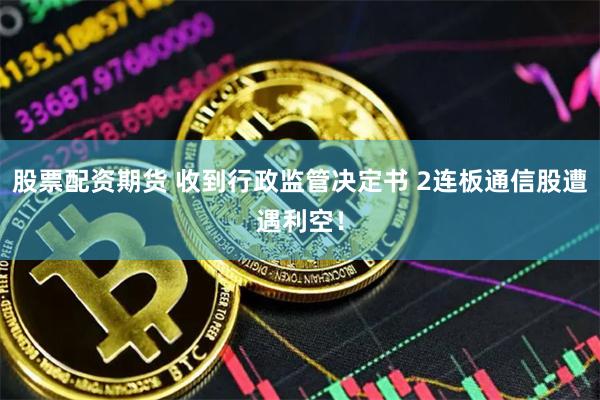股票配资期货 收到行政监管决定书 2连板通信股遭遇利空！