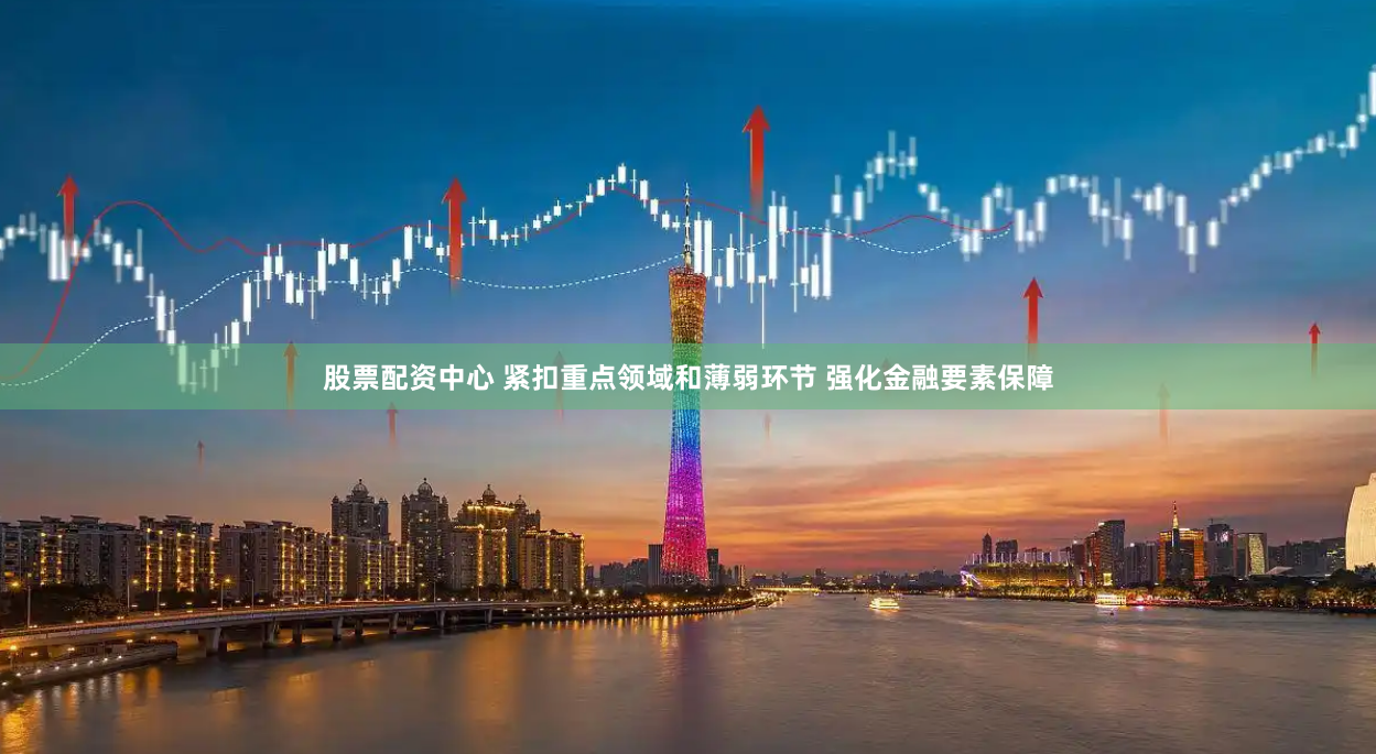 股票配资中心 紧扣重点领域和薄弱环节 强化金融要素保障
