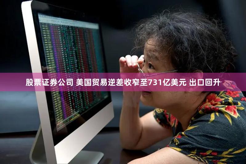 股票证券公司 美国贸易逆差收窄至731亿美元 出口回升