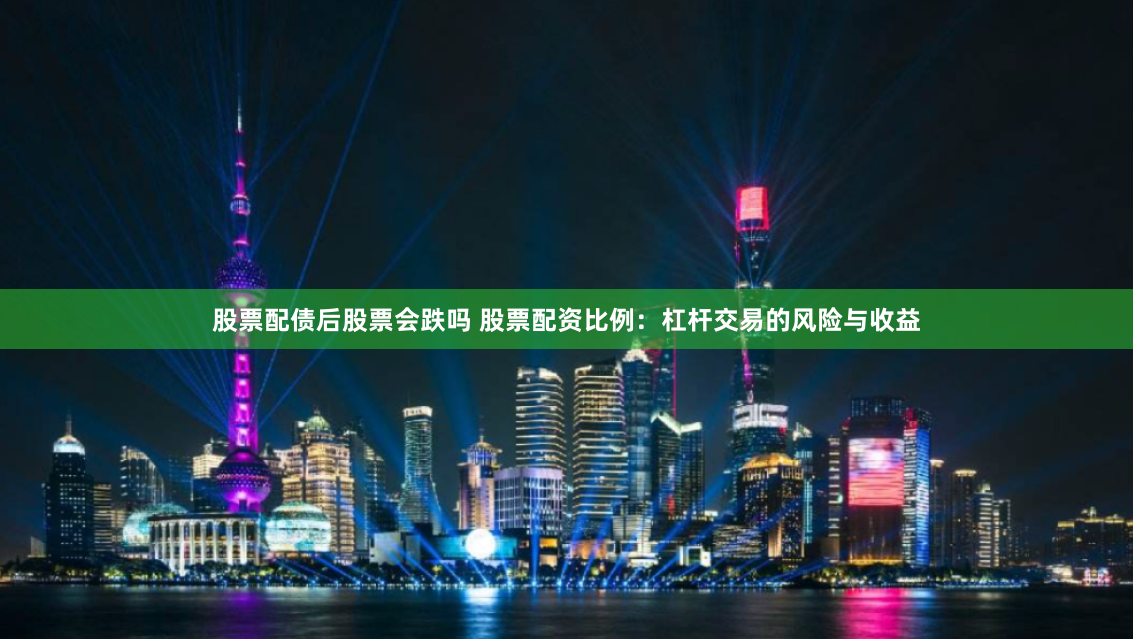 股票配债后股票会跌吗 股票配资比例：杠杆交易的风险与收益
