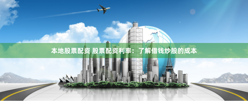 本地股票配资 股票配资利率：了解借钱炒股的成本
