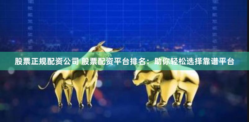 股票正规配资公司 股票配资平台排名：助你轻松选择靠谱平台