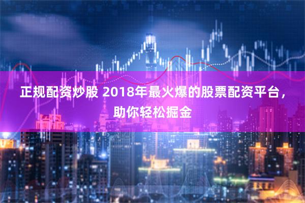 正规配资炒股 2018年最火爆的股票配资平台，助你轻松掘金