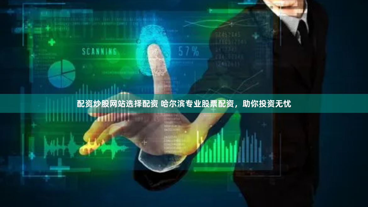 配资炒股网站选择配资 哈尔滨专业股票配资，助你投资无忧